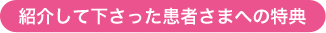 紹介して下さった患者さまへの特典