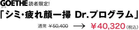 GOETHE［ゲーテ］読者限定！ 「シミ・疲れ顔一掃　Dr.プログラム」  Price　通常￥50,400→￥40,320（税込み）