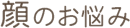 顔のお悩み