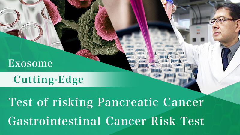 Exosome Testing「Cutting Edge Advanced Test of risking Pancreatic Cancer 」「Cutting edge Advanced Gastrointestinal Cancer Risk Test」